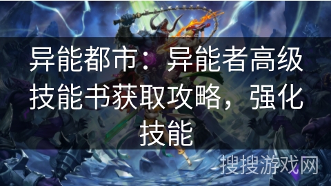 异能都市：异能者高级技能书获取攻略，强化技能