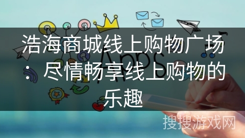 浩海商城线上购物广场：尽情畅享线上购物的乐趣