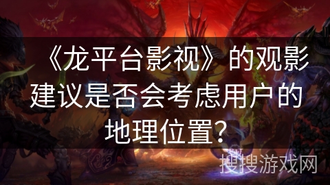 《龙平台影视》的观影建议是否会考虑用户的地理位置？