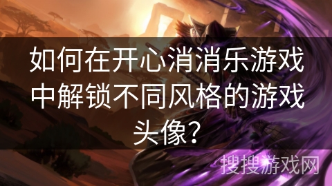 如何在开心消消乐游戏中解锁不同风格的游戏头像？