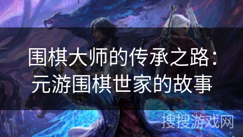 围棋大师的传承之路：元游围棋世家的故事