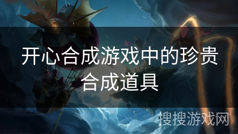 开心合成游戏中的珍贵合成道具 开心合成游戏中的珍贵合成道具