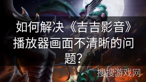 如何解决《吉吉影音》播放器画面不清晰的问题？