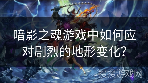 暗影之魂游戏中如何应对剧烈的地形变化? 暗影之魂游戏中如何应对剧烈的地形变化?