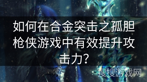如何在合金突击之孤胆枪侠游戏中有效提升攻击力？