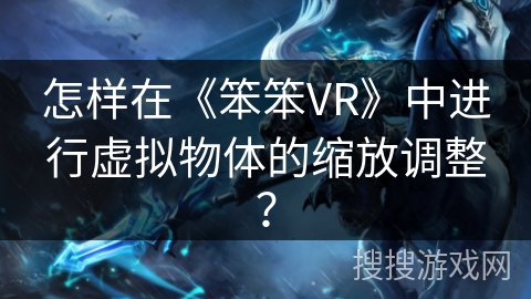 怎样在《笨笨VR》中进行虚拟物体的缩放调整？