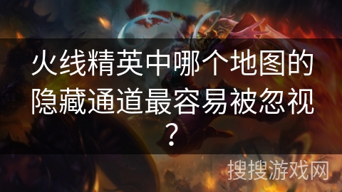 火线精英中哪个地图的隐藏通道最容易被忽视？