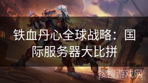 铁血丹心全球战略:国际服务器大比拼 铁血丹心全球战略:国际服务器大比拼