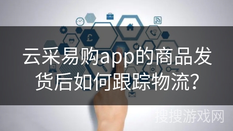 云采易购app的商品发货后如何跟踪物流？