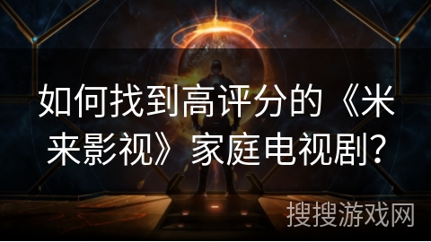 如何找到高评分的《米来影视》家庭电视剧? 如何找到高评分的《米来影视》家庭电视剧?