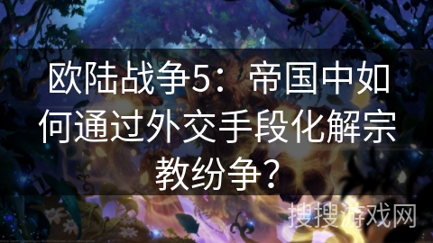 欧陆战争5：帝国中如何通过外交手段化解宗教纷争？