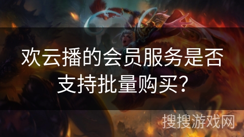 欢云播的会员服务是否支持批量购买？
