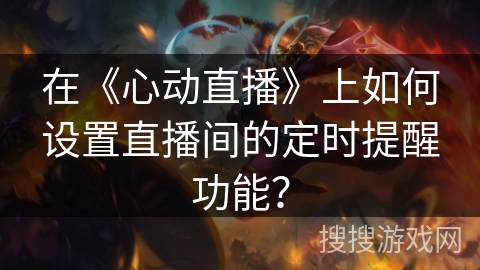 在《心动直播》上如何设置直播间的定时提醒功能? 在《心动直播》上如何设置直播间的定时提醒功能?