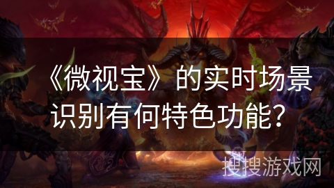 《微视宝》的实时场景识别有何特色功能? 《微视宝》的实时场景识别有何特色功能?