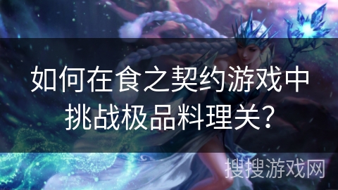 如何在食之契约游戏中挑战极品料理关？