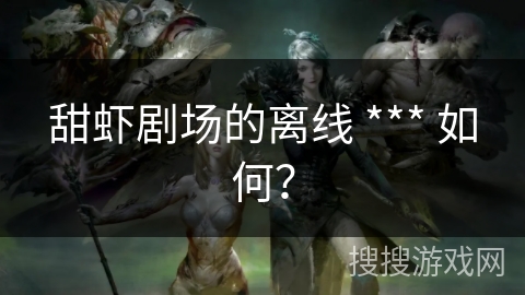 甜虾剧场的离线 *** 如何？