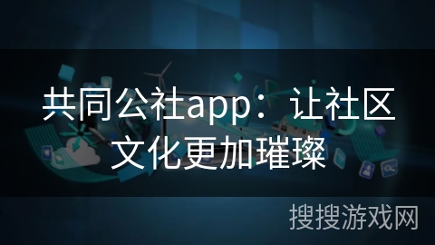 共同公社app：让社区文化更加璀璨