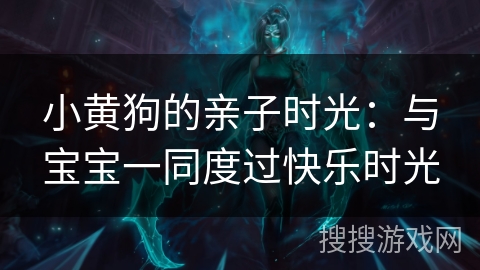 小黄狗的亲子时光:与宝宝一同度过快乐时光 小黄狗的亲子时光:与宝宝一同度过快乐时光