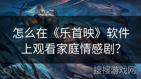 怎么在《乐首映》软件上观看家庭情感剧? 怎么在《乐首映》软件上观看家庭情感剧?
