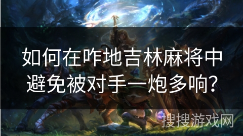 如何在咋地吉林麻将中避免被对手一炮多响？