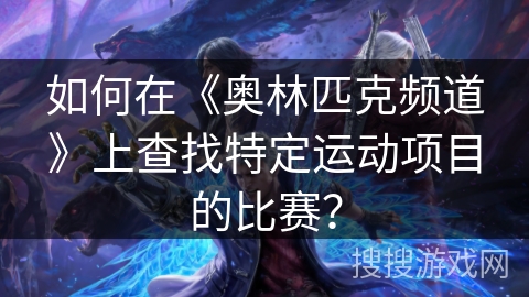 如何在《奥林匹克频道》上查找特定运动项目的比赛? 如何在《奥林匹克频道》上查找特定运动项目的比赛?