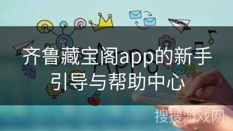 齐鲁藏宝阁app的新手引导与帮助中心 齐鲁藏宝阁app的新手引导与帮助中心