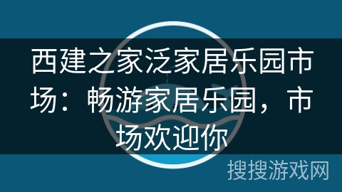 西建之家泛家居乐园市场:畅游家居乐园,市场欢迎你 西建之家泛家居乐园市场:畅游家居乐园,市场欢迎你