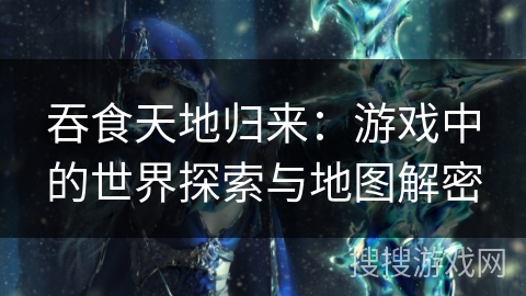 吞食天地归来:游戏中的世界探索与地图解密 吞食天地归来:游戏中的世界探索与地图解密
