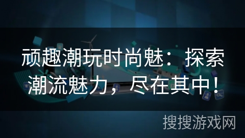 顽趣潮玩时尚魅:探索潮流魅力,尽在其中! 顽趣潮玩时尚魅:探索潮流魅力,尽在其中!