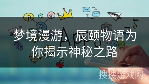 梦境漫游，辰颐物语为你揭示神秘之路