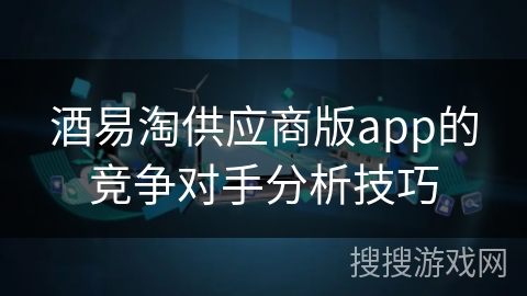 酒易淘供应商版app的竞争对手分析技巧
