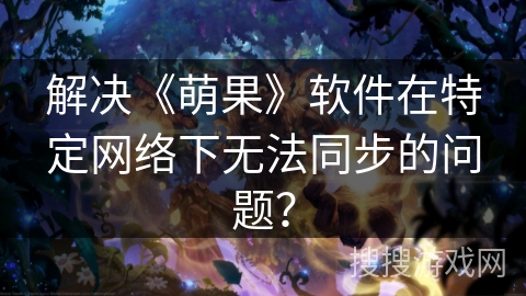 解决《萌果》软件在特定网络下无法同步的问题？