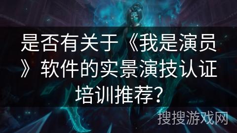 是否有关于《我是演员》软件的实景演技认证培训推荐? 是否有关于《我是演员》软件的实景演技认证培训推荐?