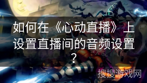 如何在《心动直播》上设置直播间的音频设置？