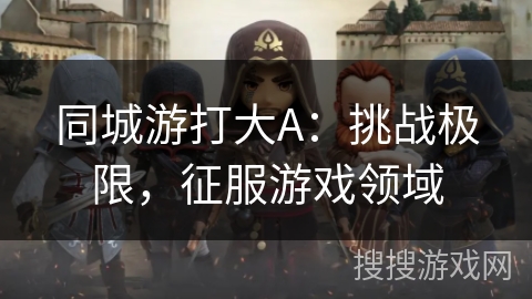 同城游打大A：挑战极限，征服游戏领域