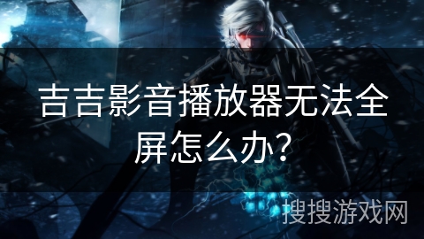 吉吉影音播放器无法全屏怎么办？