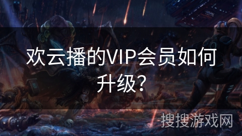 欢云播的VIP会员如何升级? 欢云播的VIP会员如何升级?