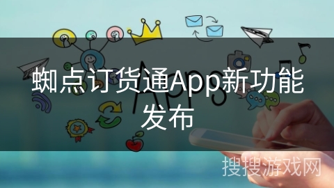 蜘点订货通App新功能发布 蜘点订货通App新功能发布