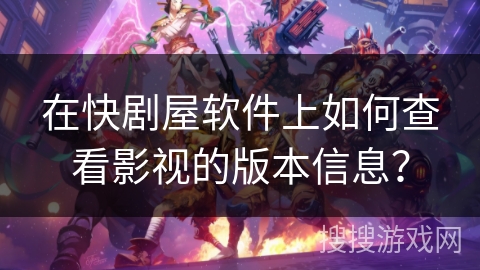 在快剧屋软件上如何查看影视的版本信息? 在快剧屋软件上如何查看影视的版本信息?
