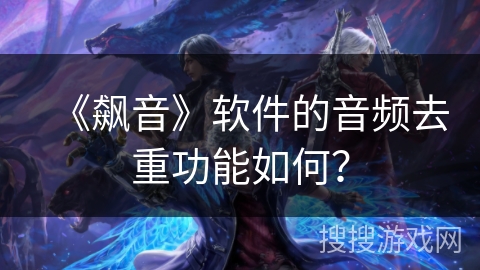 《飙音》软件的音频去重功能如何？