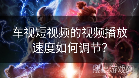 车视短视频的视频播放速度如何调节？