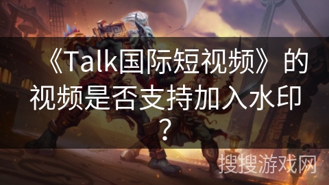 《Talk国际短视频》的视频是否支持加入水印? 《Talk国际短视频》的视频是否支持加入水印?