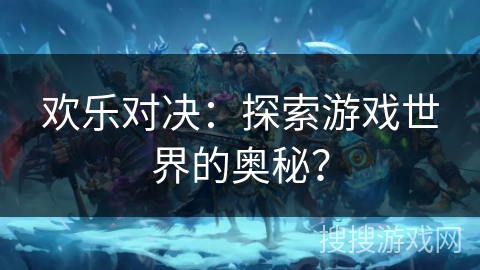 欢乐对决：探索游戏世界的奥秘？