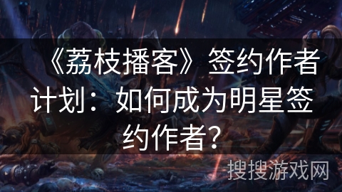 《荔枝播客》签约作者计划:如何成为明星签约作者? 《荔枝播客》签约作者计划:如何成为明星签约作者?