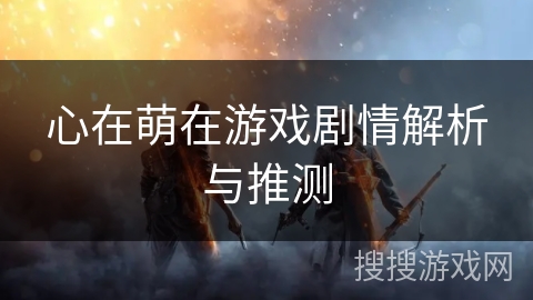 心在萌在游戏剧情解析与推测