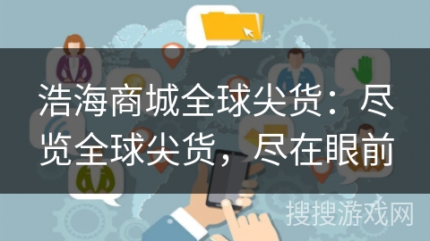 浩海商城全球尖货:尽览全球尖货,尽在眼前 浩海商城全球尖货:尽览全球尖货,尽在眼前