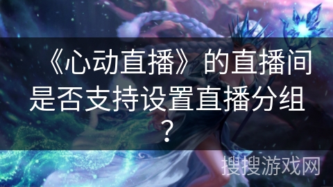 《心动直播》的直播间是否支持设置直播分组？