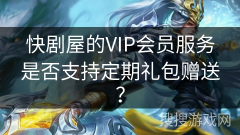 快剧屋的VIP会员服务是否支持定期礼包赠送？