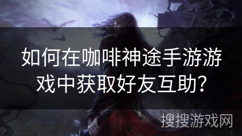 如何在咖啡神途手游游戏中获取好友互助? 如何在咖啡神途手游游戏中获取好友互助?