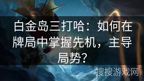 白金岛三打哈:如何在牌局中掌握先机,主导局势? 白金岛三打哈:如何在牌局中掌握先机,主导局势?